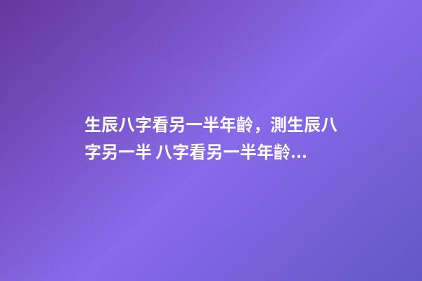 生辰八字看另一半年齡，測生辰八字另一半 八字看另一半年齡差距，八字看配偶年齡大小-第1張-觀點-玄機派